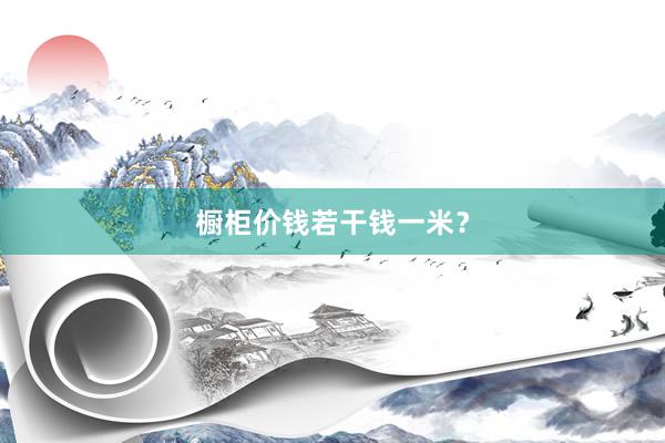 橱柜价钱若干钱一米？