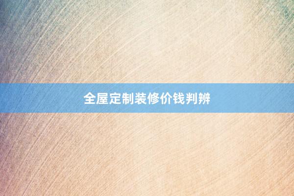 全屋定制装修价钱判辨